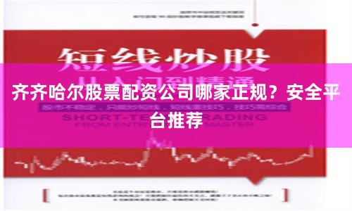齐齐哈尔股票配资公司哪家正规？安全平台推荐