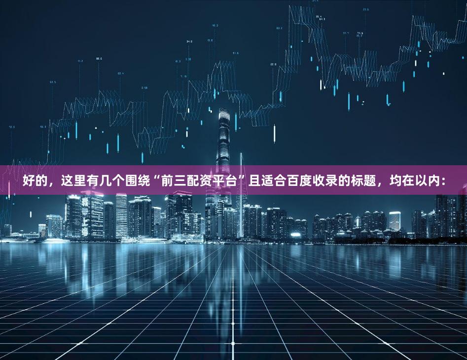好的，这里有几个围绕“前三配资平台”且适合百度收录的标题，均在以内：