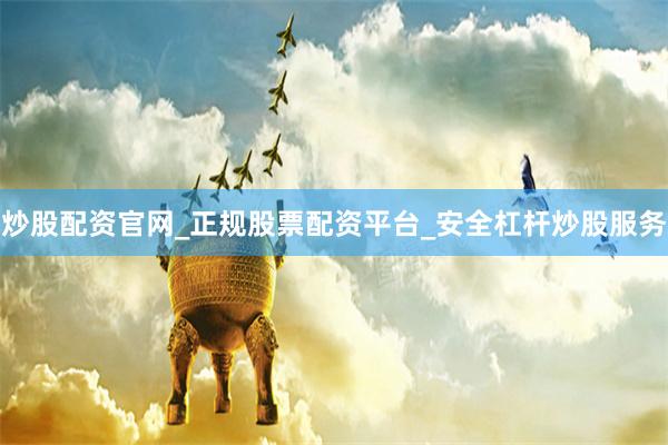 炒股配资官网_正规股票配资平台_安全杠杆炒股服务