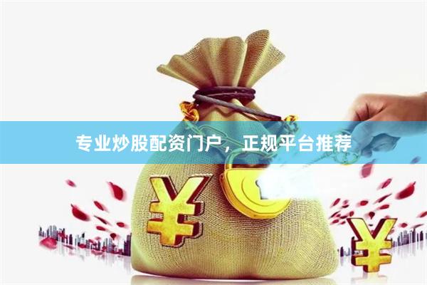 专业炒股配资门户，正规平台推荐