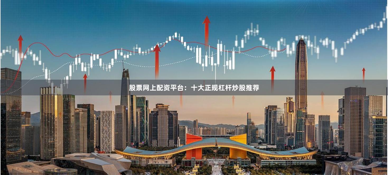股票网上配资平台：十大正规杠杆炒股推荐