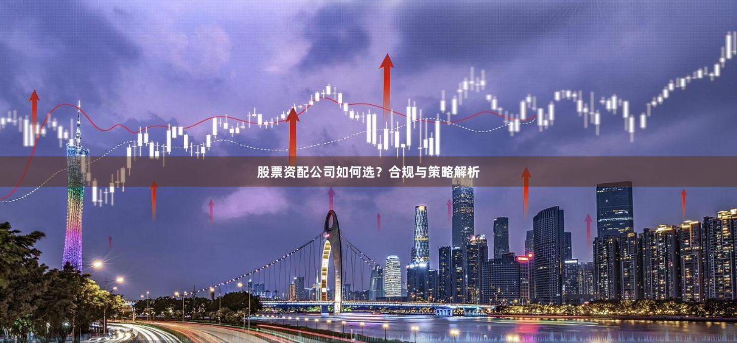 股票资配公司如何选？合规与策略解析