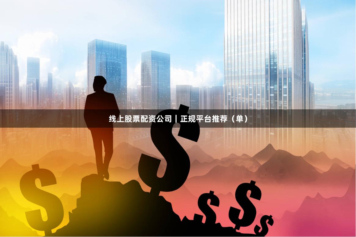 线上股票配资公司｜正规平台推荐（单）