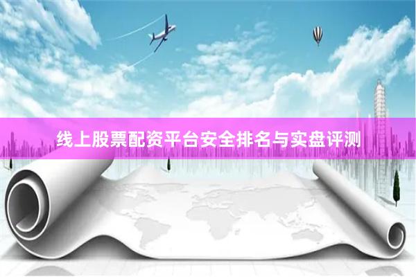 线上股票配资平台安全排名与实盘评测