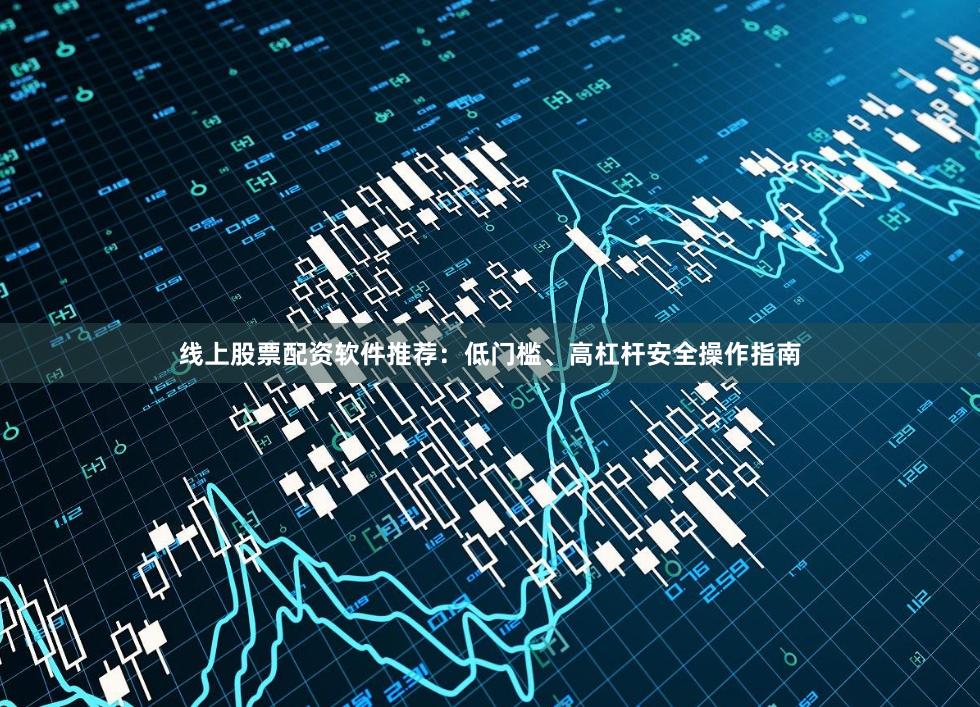 线上股票配资软件推荐：低门槛、高杠杆安全操作指南