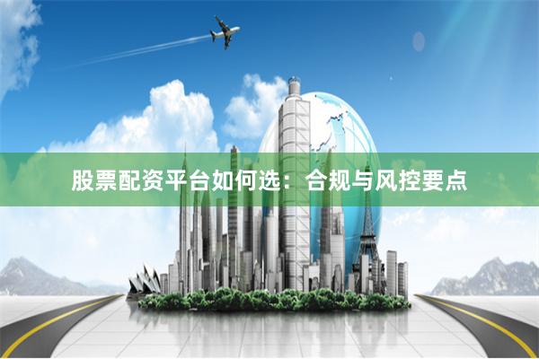 股票配资平台如何选：合规与风控要点