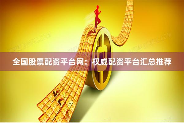 全国股票配资平台网：权威配资平台汇总推荐