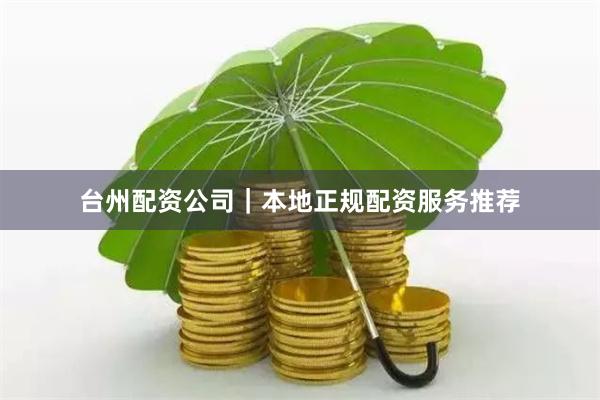 台州配资公司|本地正规配资服务推荐
