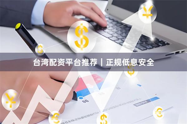 台湾配资平台推荐｜正规低息安全