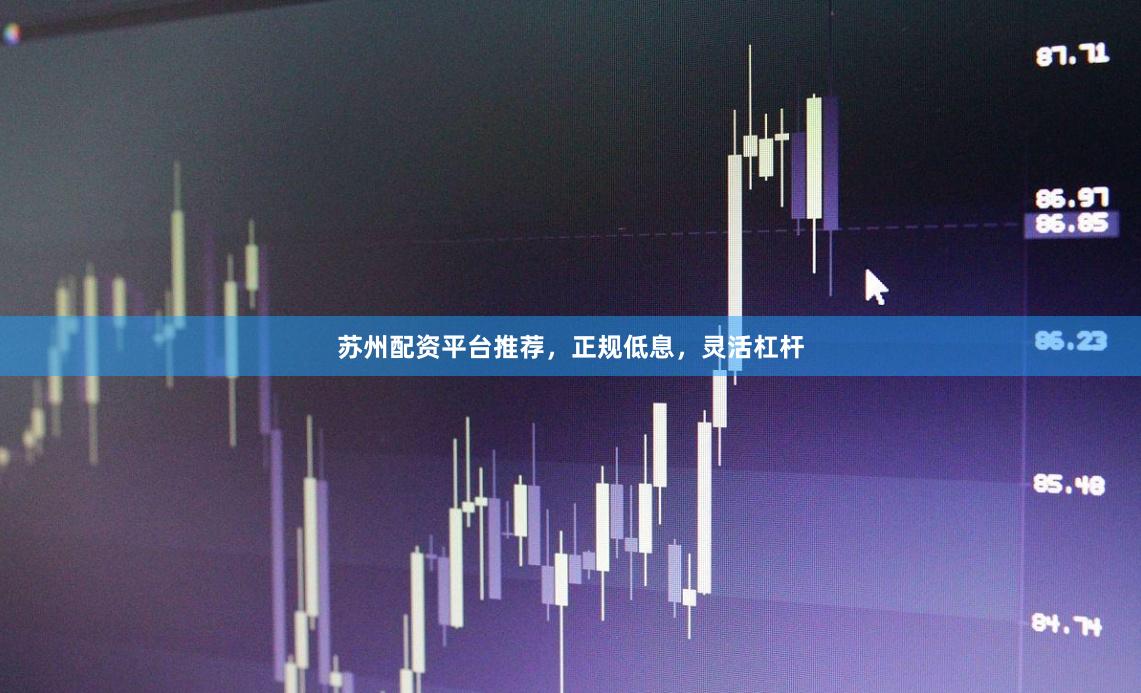 苏州配资平台推荐，正规低息，灵活杠杆